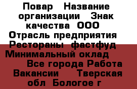 Повар › Название организации ­ Знак качества, ООО › Отрасль предприятия ­ Рестораны, фастфуд › Минимальный оклад ­ 20 000 - Все города Работа » Вакансии   . Тверская обл.,Бологое г.